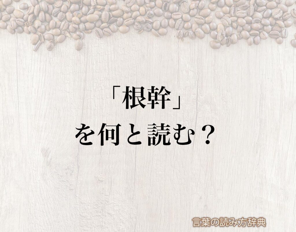 「根幹」の読み方と意味とは?「こんかん」と「ねみき」のどちら?正しい読み方について詳しく解釈 | 言葉の読み方辞典