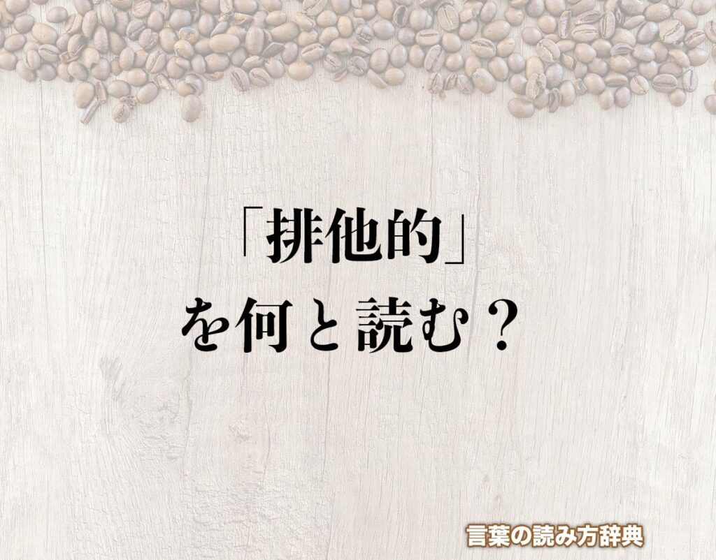 「排他的」の読み方と意味とは？「はいたてき」と「はいせつてき」の正しい読み方について詳しく解釈 言葉の読み方辞典