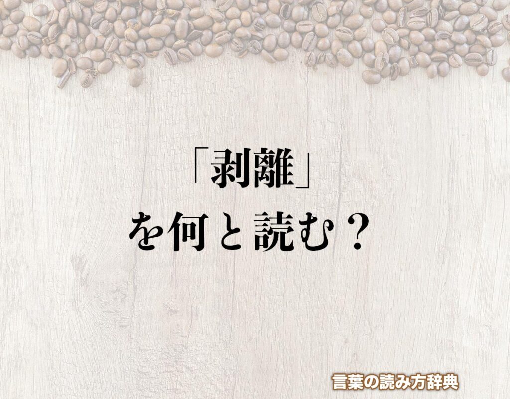 「剥離」の読み方と意味とは?「はくり」と「ばり」のどちら?正しい読み方について詳しく解釈 | 言葉の読み方辞典