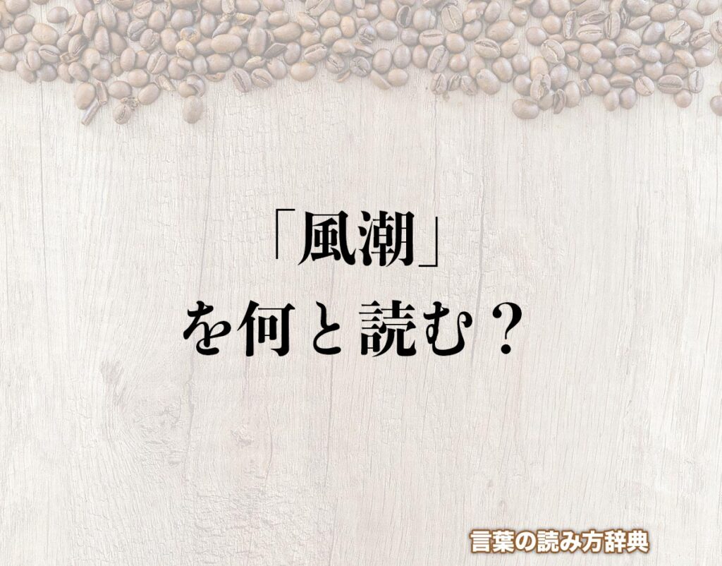 「風潮」の読み方と意味とは?「ふうちょう」と「かぜちょう」のどちら?正しい読み方について詳しく解釈 | 言葉の読み方辞典