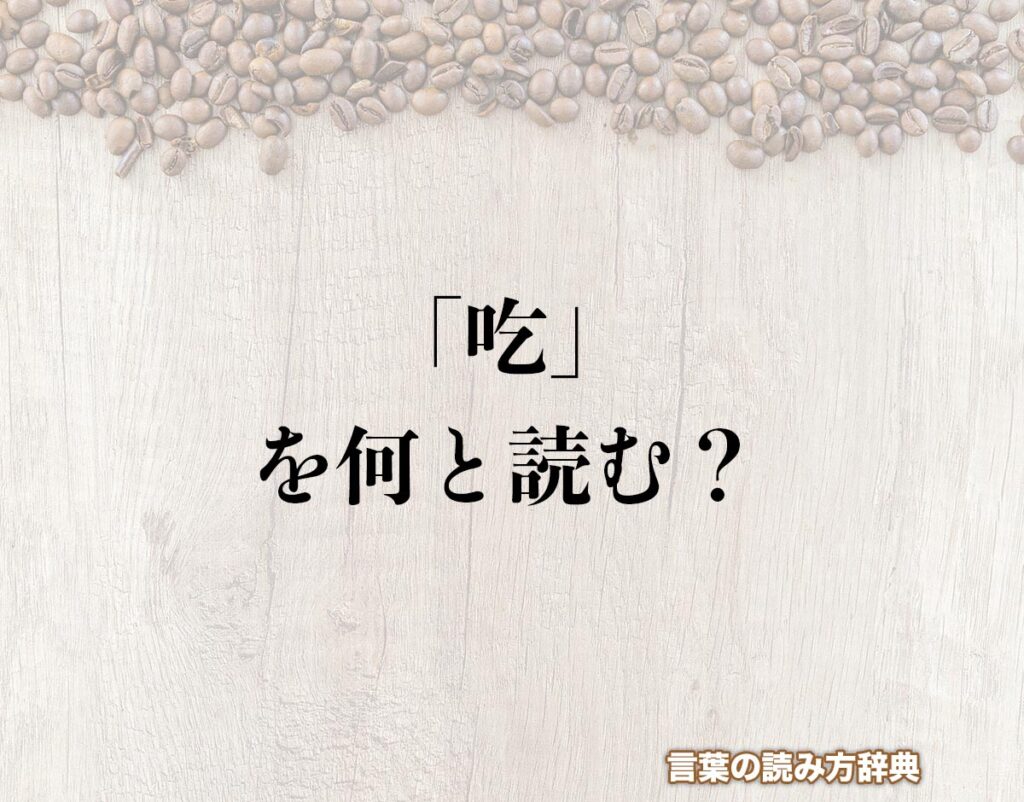口へんに乞で「吃」の読み方とは?簡単に解釈 言葉の読み方辞典 口へんに乞で「吃」の読み方とは?簡単に解釈 言葉の読み方辞典