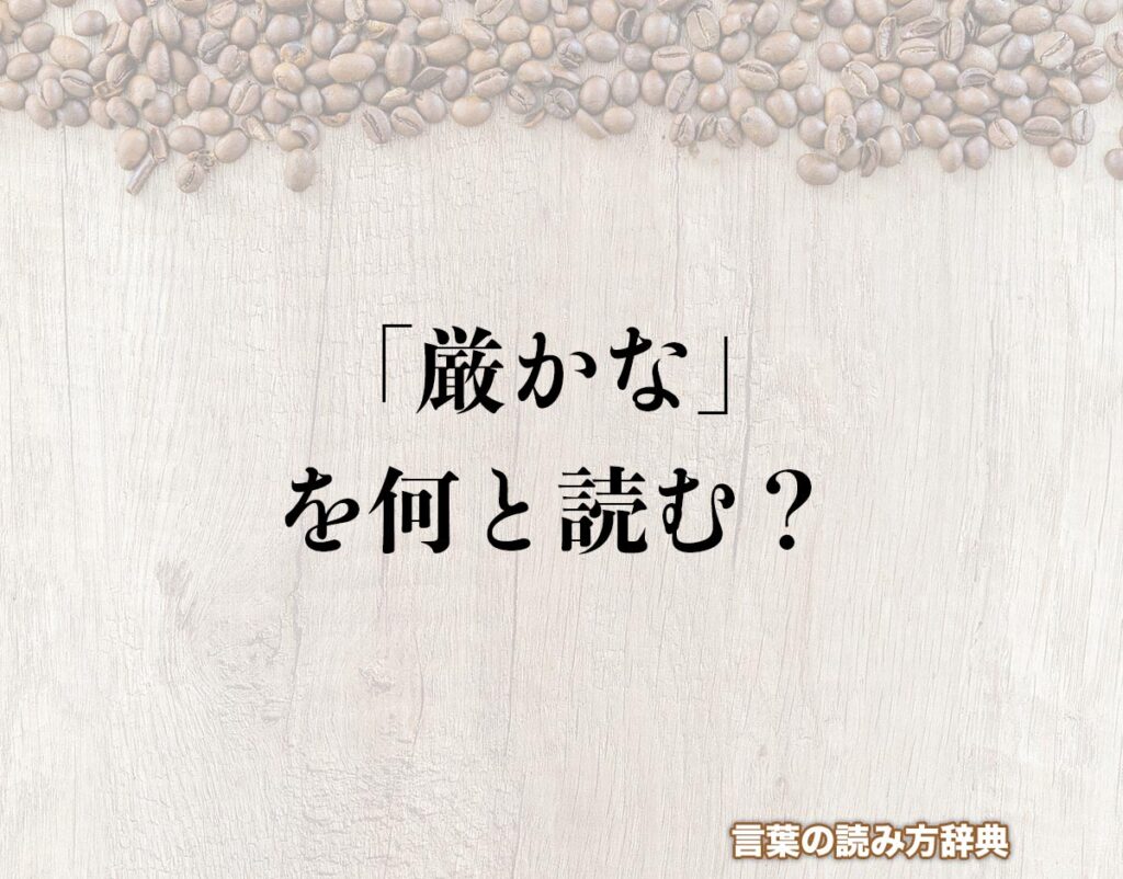 「厳かな」の読み方とは?間違いやすい読み方まで解釈 | 言葉の読み方辞典