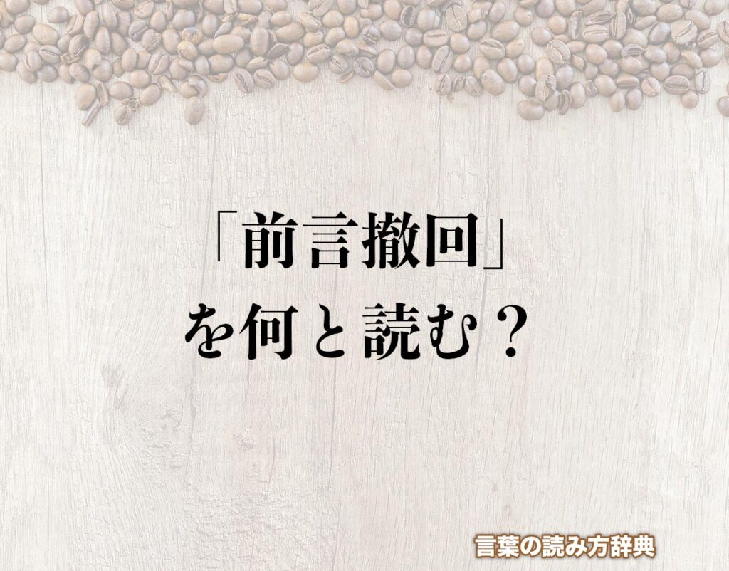 「前言撤回」の読み方とは？間違いやすい読み方まで解釈 | 言葉の読み方辞典